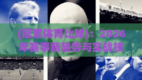 (冠军体育比球):2026年赛事新趋势与实战技巧全解析