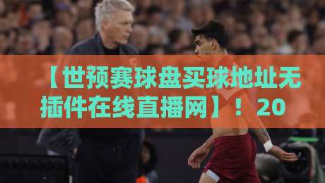 【世预赛球盘买球地址无插件在线直播网】!2026世预赛观赛必备攻略