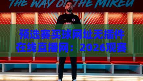 预选赛买球网址无插件在线直播网:2026观赛新选择,老司机都懂的渠道