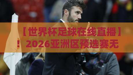【世界杯足球在线直播】!2026亚洲区预选赛无插件直播网全攻略