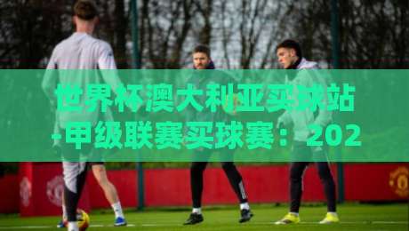 世界杯澳大利亚买球站-甲级联赛买球赛:2026赛季投注指南与避坑策略