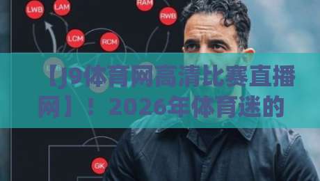 【J9体育网高清比赛直播网】!2026年体育迷的终极选择(J9体育网高清比赛直播网)让你不再错过任何精彩