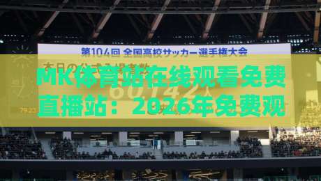 MK体育站在线观看免费直播站:2026年免费观赛新体验,老球迷的真实测评