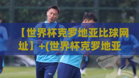【世界杯克罗地亚比球网址】+(世界杯克罗地亚比球网址)+:2026年看球不迷路,靠谱渠道全在这