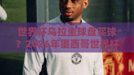 世界杯乌拉圭球盘买球?2026年墨西哥世界杯乌拉圭队投注全攻略【世界杯乌拉圭球盘买球】