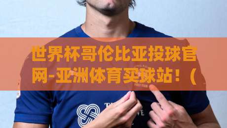 世界杯哥伦比亚投球官网-亚洲体育买球站!(世界杯哥伦比亚投球官网) 2026年最全观赛与投注实战手册
