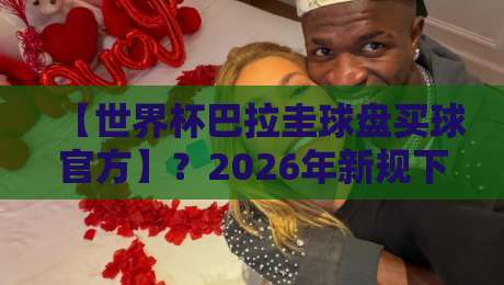 【世界杯巴拉圭球盘买球官方】?2026年新规下,球迷如何避坑?