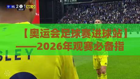 【奥运会足球赛进球站】——2026年观赛必备指南,从数据到场景全解析