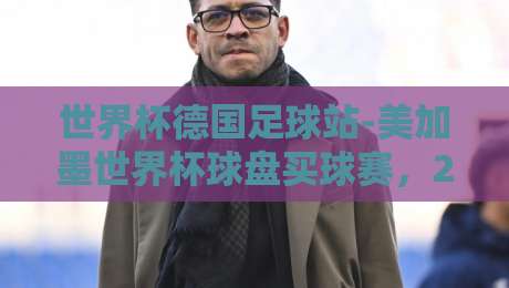 世界杯德国足球站-美加墨世界杯球盘买球赛,2026美加墨世界杯德国队夺冠赔率深度解析