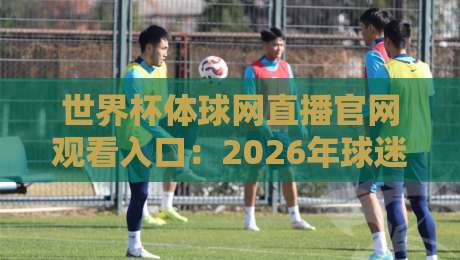 世界杯体球网直播官网观看入口：2026年球迷必备的观赛指南