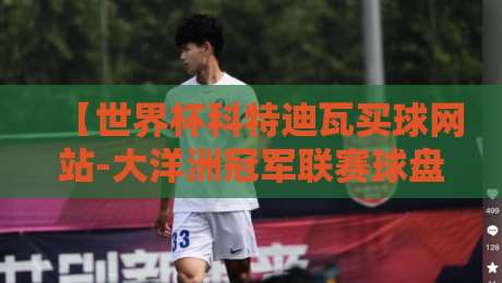 【世界杯科特迪瓦买球网站-大洋洲冠军联赛球盘站】:2026年世预赛与大洋洲联赛,这些门道你懂吗?