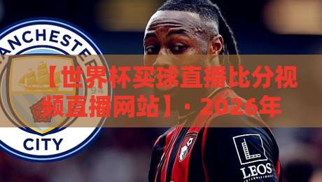 【世界杯买球直播比分视频直播网站】· 2026年观赛避坑指南（内行人才懂的套路）