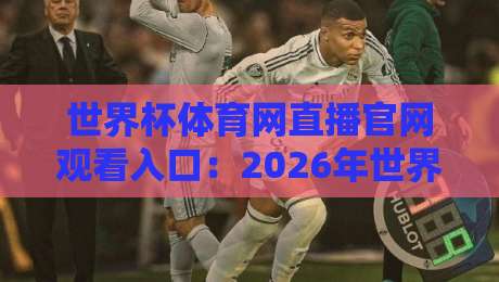 世界杯体育网直播官网观看入口：2026年世界杯预选赛观赛必备，官方免费高清直播通道，一键直达（世界杯体育网直播）全网独家整理，球迷必藏