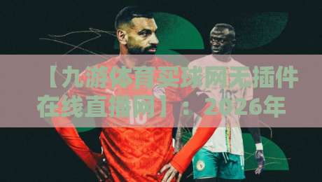 【九游体育买球网无插件在线直播网】:2026年体育迷必备的无插件观赛神器