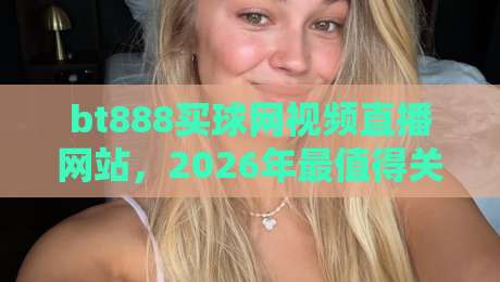 bt888买球网视频直播网站,2026年最值得关注的体育观赛平台!