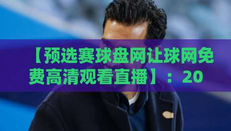 【预选赛球盘网让球网免费高清观看直播】：2026巅峰对决，免费高清直击每一场预选赛