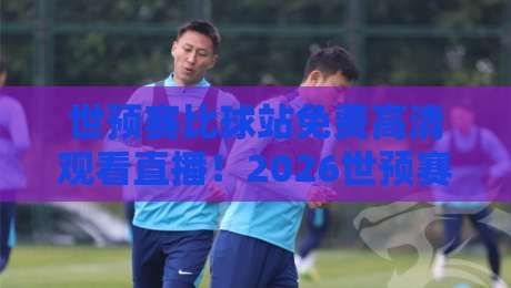 世预赛比球站免费高清观看直播！2026世预赛观赛攻略来了