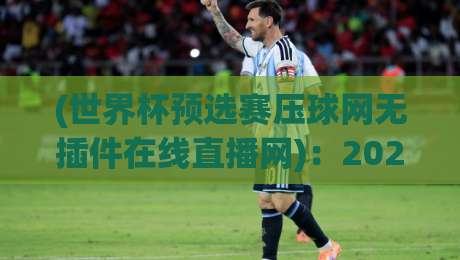 (世界杯预选赛压球网无插件在线直播网)：2026世预赛观赛新选择，球迷必看指南
