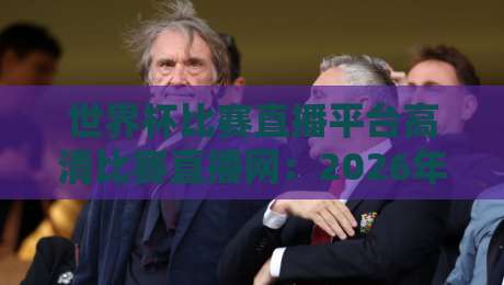 世界杯比赛直播平台高清比赛直播网：2026年观赛指南与避坑秘籍