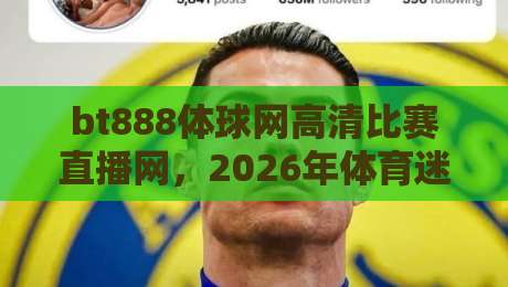 bt888体球网高清比赛直播网，2026年体育迷的观赛新选择！