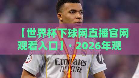 【世界杯下球网直播官网观看入口】· 2026年观赛指南：官方渠道与实用技巧