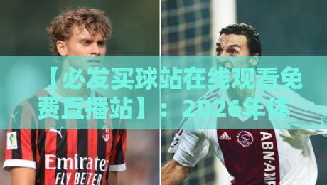 【必发买球站在线观看免费直播站】:2026年体育迷必知的高清直播技巧与风险提醒