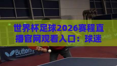 世界杯足球2026赛程直播官网观看入口：球迷必备的观赛攻略【世界杯足球2026赛程直播官网观看入口】