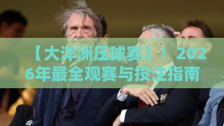 【大洋洲压球赛】!2026年最全观赛与投注指南,懂球老司机都这么玩