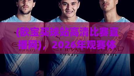 (欧宝买球站高清比赛直播网),2026年观赛体验全面升级,球迷必看!