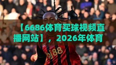 【6686体育买球视频直播网站】，2026年体育迷的观赛新选择？