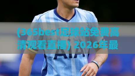 (365best足球站免费高清观看直播) 2026年最强免费看球指南，老球迷实测分享
