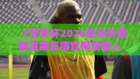 【世界杯2026亚洲外围赛直播直播官网观看入口】：别找了，2026年最靠谱的观赛通道全在这！