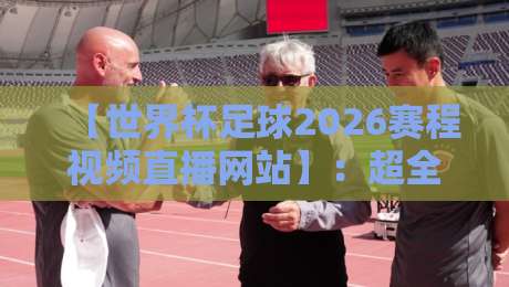 【世界杯足球2026赛程视频直播网站】:超全观赛指南与靠谱推荐