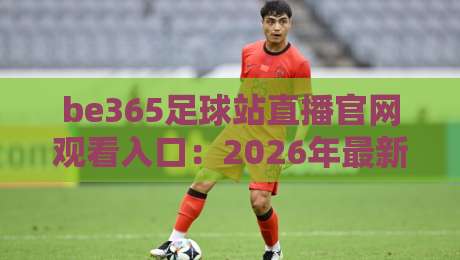 be365足球站直播官网观看入口：2026年最新观赛指南与入口详解（be365足球站直播官网观看入口）