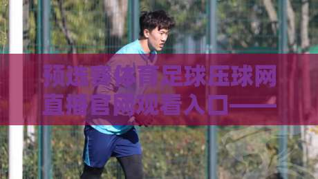 预选赛体育足球压球网直播官网观看入口——如何找到最靠谱的入口？【预选赛体育足球压球网直播官网观看入口】