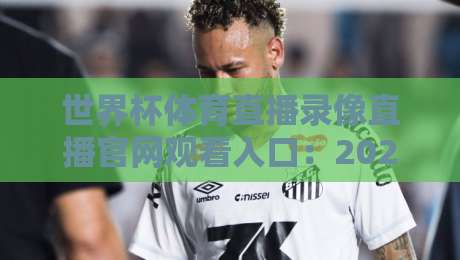 世界杯体育直播录像直播官网观看入口:2026年最全观赛指南,别再找错地方了!