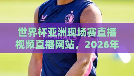 世界杯亚洲现场赛直播视频直播网站，2026年亚洲区预选赛观赛指南！