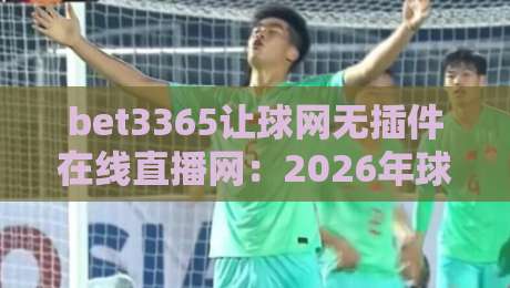 bet3365让球网无插件在线直播网：2026年球迷必备的观赛神器，你试过吗？