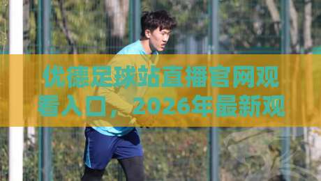 优德足球站直播官网观看入口，2026年最新观赛指南与实用技巧
