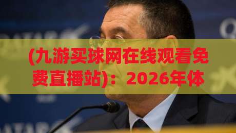 (九游买球网在线观看免费直播站)：2026年体育迷的新选择？九游买球网在线观看免费直播站体验报告