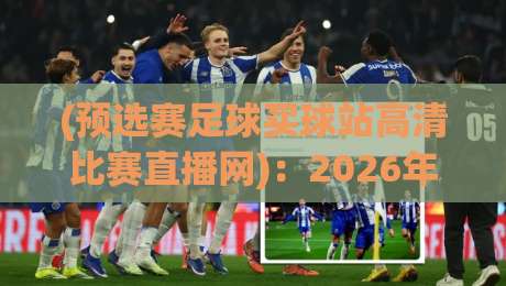 (预选赛足球买球站高清比赛直播网)：2026年球迷必看，靠谱观赛渠道怎么挑？