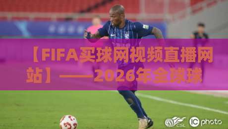 【FIFA买球网视频直播网站】——2026年全球球迷的观赛主场，你选对了吗？