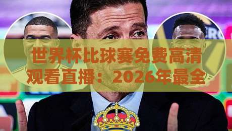 世界杯比球赛免费高清观看直播：2026年最全攻略与避坑指南