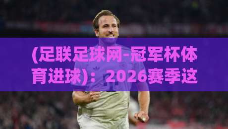 (足联足球网-冠军杯体育进球):2026赛季这些隐藏的进球密码你发现了吗?
