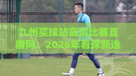 九州买球站高清比赛直播网：2026年看球新选择，你试过吗？