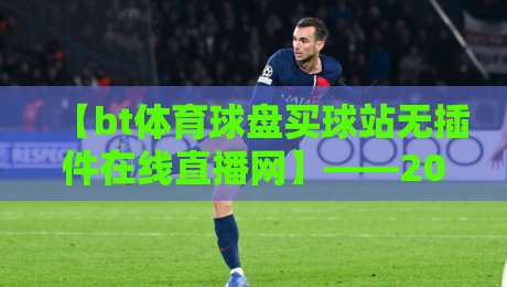 【bt体育球盘买球站无插件在线直播网】——2026年体育迷的观赛新体验