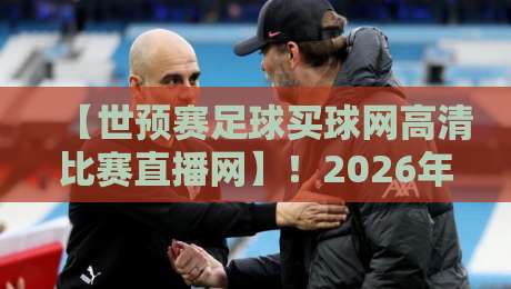 【世预赛足球买球网高清比赛直播网】！2026年球迷必备观赛指南