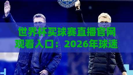 世界杯买球赛直播官网观看入口：2026年球迷必知的5个官方渠道与避坑指南