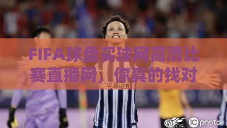 FIFA球盘买球网高清比赛直播网，你真的找对了吗？【FIFA球盘买球网高清比赛直播网】