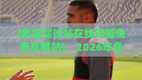 (欧宝买球站在线观看免费直播站)，2026年免费看球你还不知道？